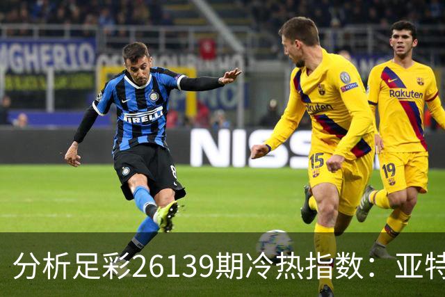 分析足彩26139期冷热指数：亚特兰大需谨慎防平局