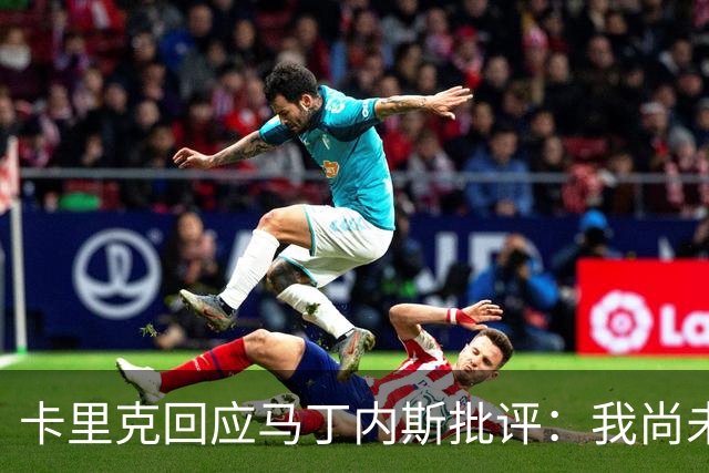 卡里克回应马丁内斯批评：我尚未了解具体情况，重心在接下来的比赛上